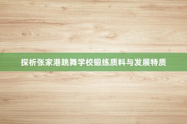 探析张家港跳舞学校锻练质料与发展特质