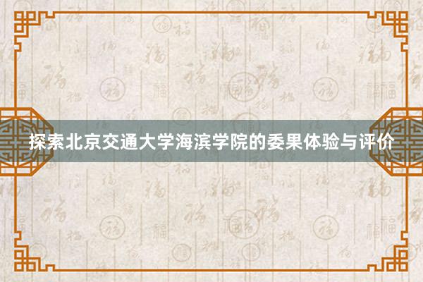 探索北京交通大学海滨学院的委果体验与评价
