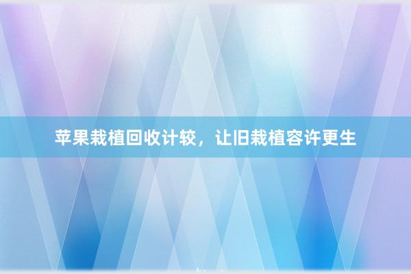苹果栽植回收计较，让旧栽植容许更生