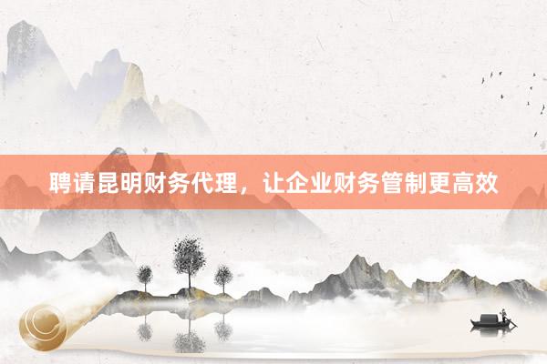 聘请昆明财务代理，让企业财务管制更高效