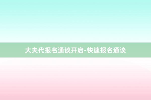 大夫代报名通谈开启-快速报名通谈