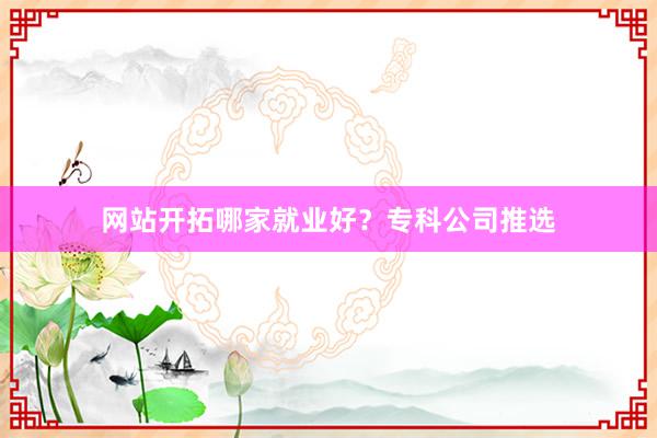 网站开拓哪家就业好？专科公司推选