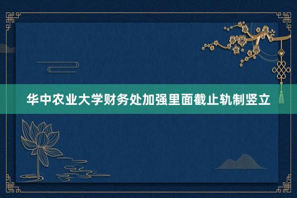 华中农业大学财务处加强里面截止轨制竖立