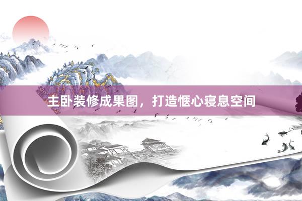 主卧装修成果图，打造惬心寝息空间