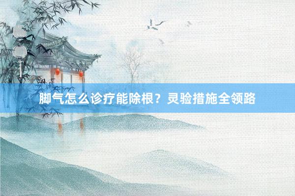 脚气怎么诊疗能除根？灵验措施全领路