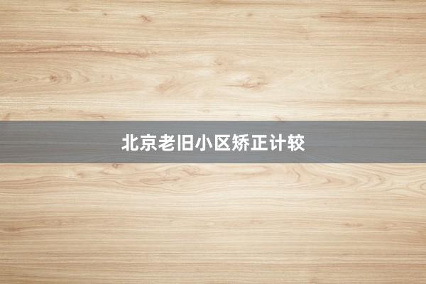 北京老旧小区矫正计较