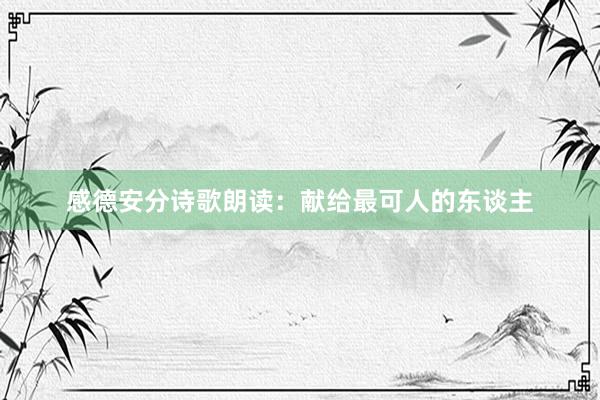 感德安分诗歌朗读：献给最可人的东谈主