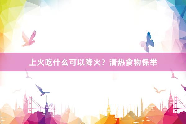上火吃什么可以降火？清热食物保举