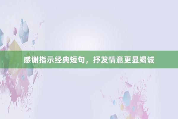 感谢指示经典短句，抒发情意更显竭诚