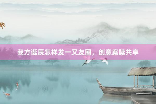 我方诞辰怎样发一又友圈，创意案牍共享