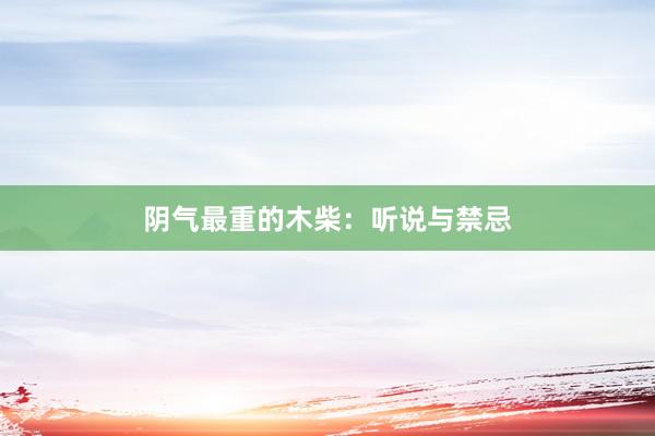 阴气最重的木柴：听说与禁忌