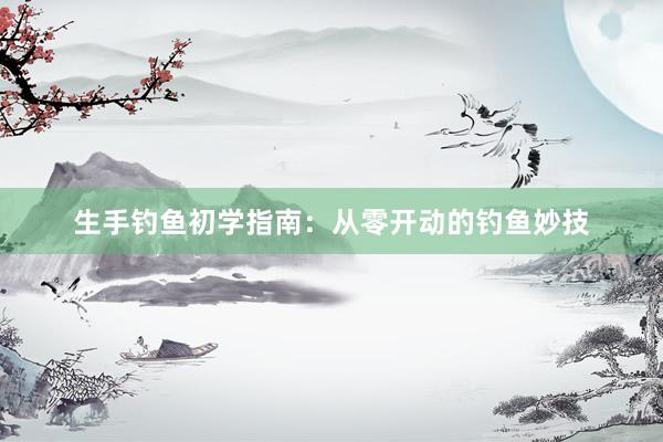 生手钓鱼初学指南：从零开动的钓鱼妙技