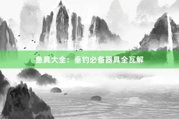 鱼具大全：垂钓必备器具全瓦解