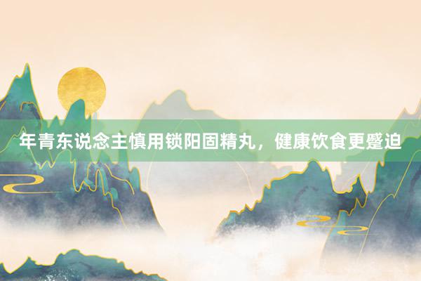 年青东说念主慎用锁阳固精丸，健康饮食更蹙迫