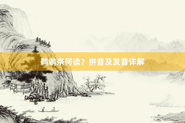 鹈鹕奈何读？拼音及发音详解