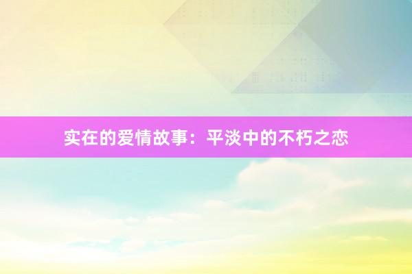 实在的爱情故事：平淡中的不朽之恋